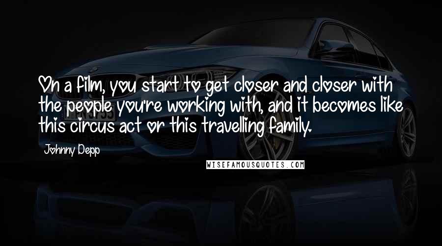 Johnny Depp Quotes: On a film, you start to get closer and closer with the people you're working with, and it becomes like this circus act or this travelling family.