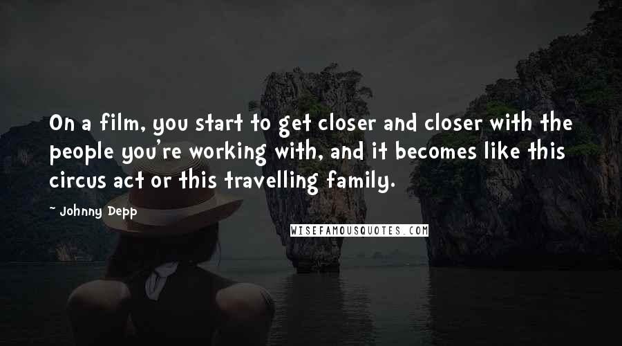 Johnny Depp Quotes: On a film, you start to get closer and closer with the people you're working with, and it becomes like this circus act or this travelling family.