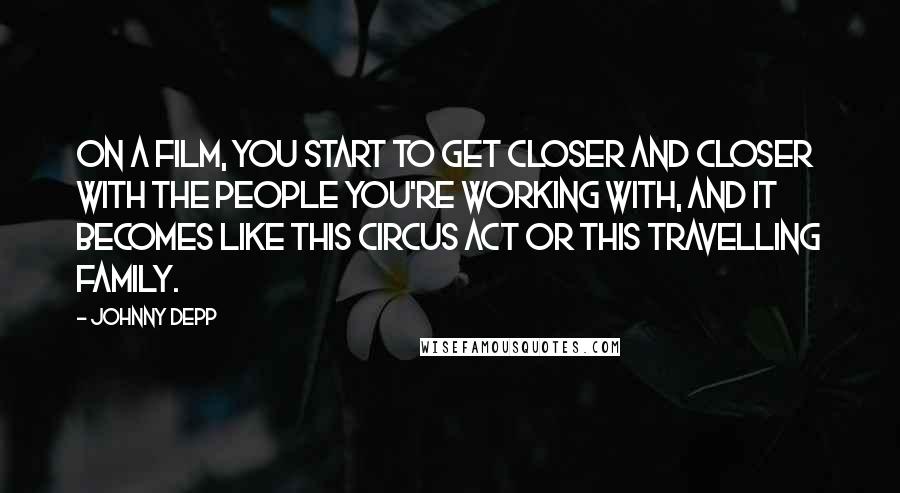 Johnny Depp Quotes: On a film, you start to get closer and closer with the people you're working with, and it becomes like this circus act or this travelling family.