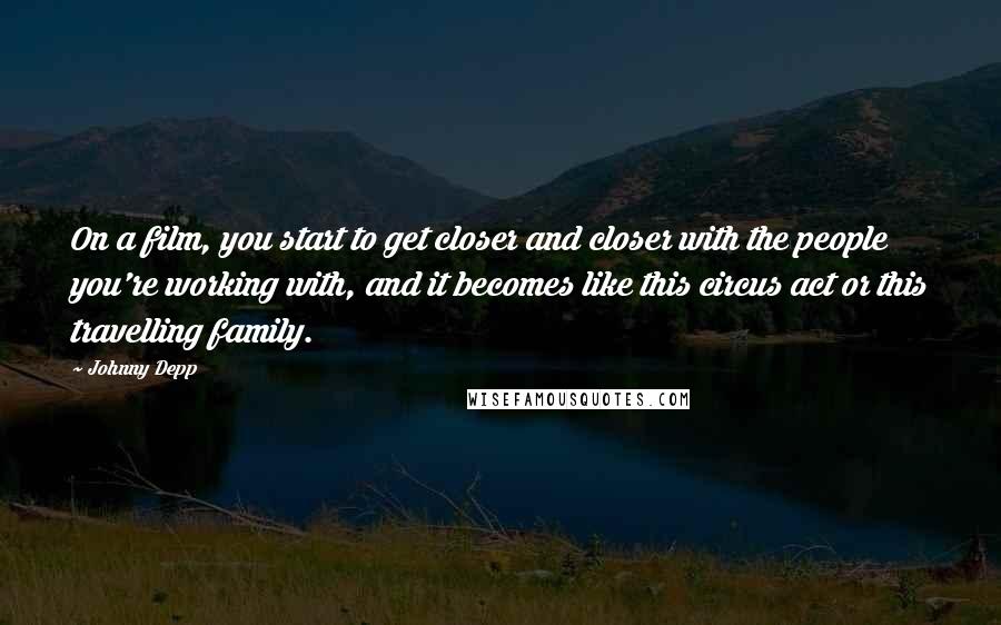 Johnny Depp Quotes: On a film, you start to get closer and closer with the people you're working with, and it becomes like this circus act or this travelling family.