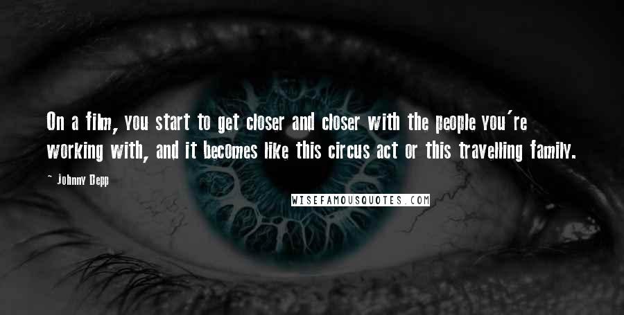 Johnny Depp Quotes: On a film, you start to get closer and closer with the people you're working with, and it becomes like this circus act or this travelling family.