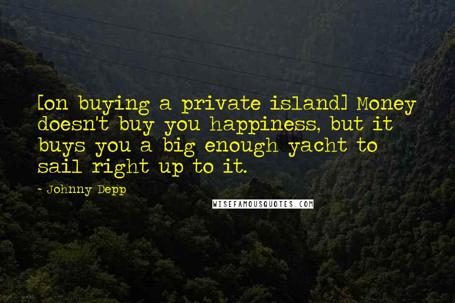 Johnny Depp Quotes: [on buying a private island] Money doesn't buy you happiness, but it buys you a big enough yacht to sail right up to it.