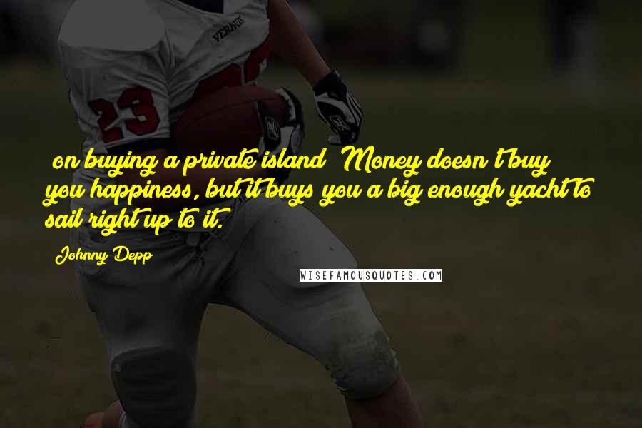 Johnny Depp Quotes: [on buying a private island] Money doesn't buy you happiness, but it buys you a big enough yacht to sail right up to it.