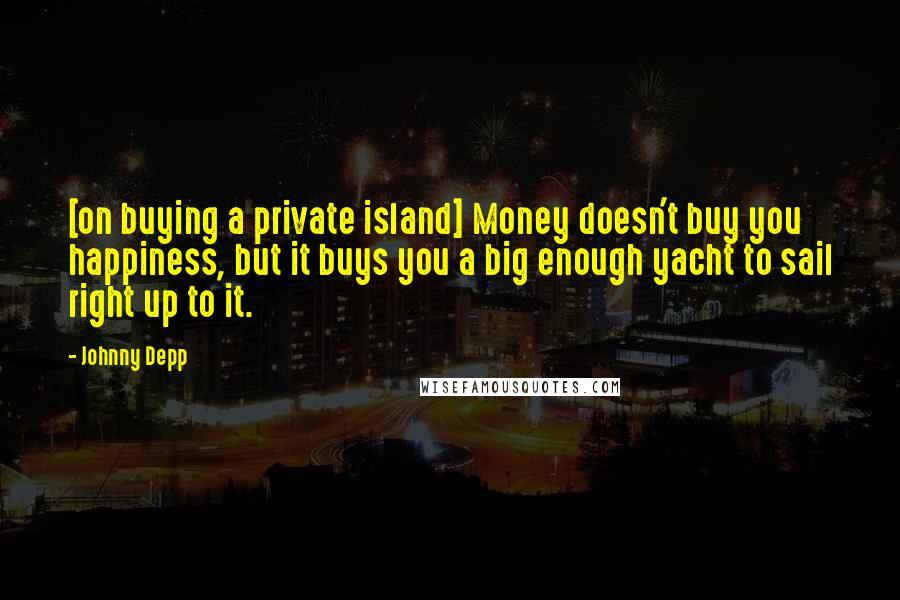 Johnny Depp Quotes: [on buying a private island] Money doesn't buy you happiness, but it buys you a big enough yacht to sail right up to it.