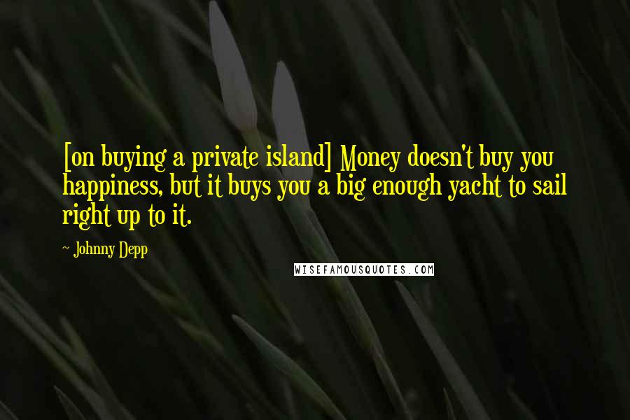 Johnny Depp Quotes: [on buying a private island] Money doesn't buy you happiness, but it buys you a big enough yacht to sail right up to it.