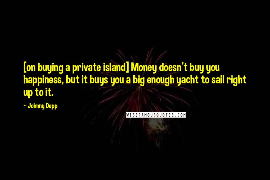 Johnny Depp Quotes: [on buying a private island] Money doesn't buy you happiness, but it buys you a big enough yacht to sail right up to it.