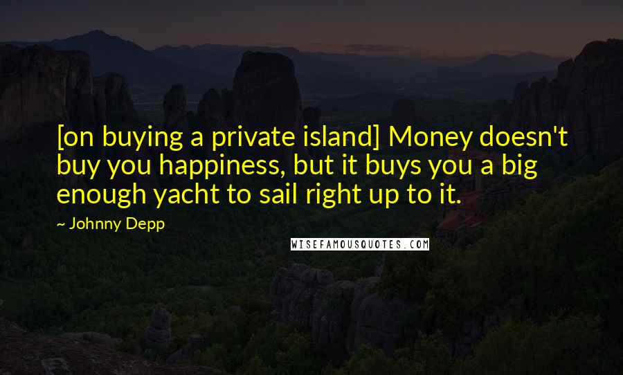 Johnny Depp Quotes: [on buying a private island] Money doesn't buy you happiness, but it buys you a big enough yacht to sail right up to it.