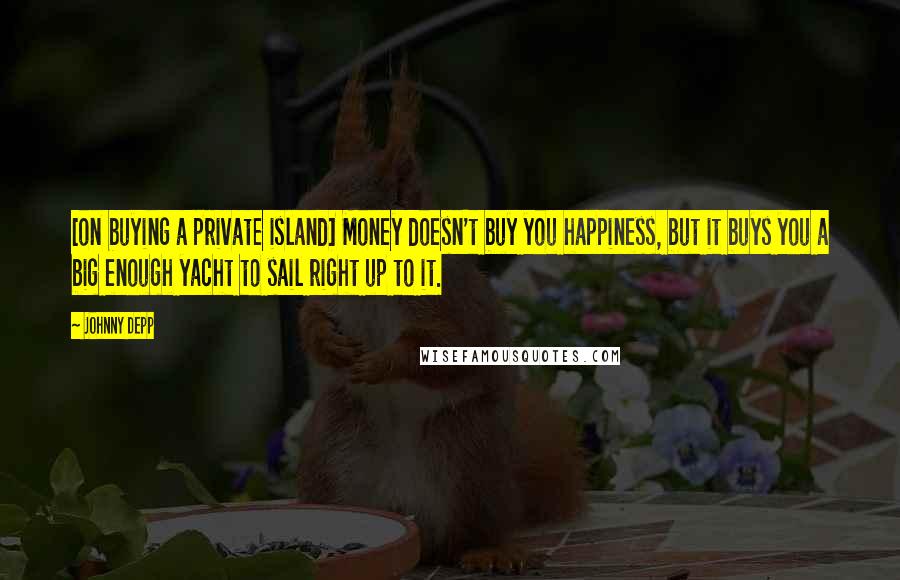 Johnny Depp Quotes: [on buying a private island] Money doesn't buy you happiness, but it buys you a big enough yacht to sail right up to it.