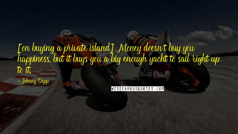 Johnny Depp Quotes: [on buying a private island] Money doesn't buy you happiness, but it buys you a big enough yacht to sail right up to it.