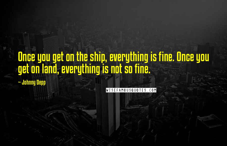 Johnny Depp Quotes: Once you get on the ship, everything is fine. Once you get on land, everything is not so fine.