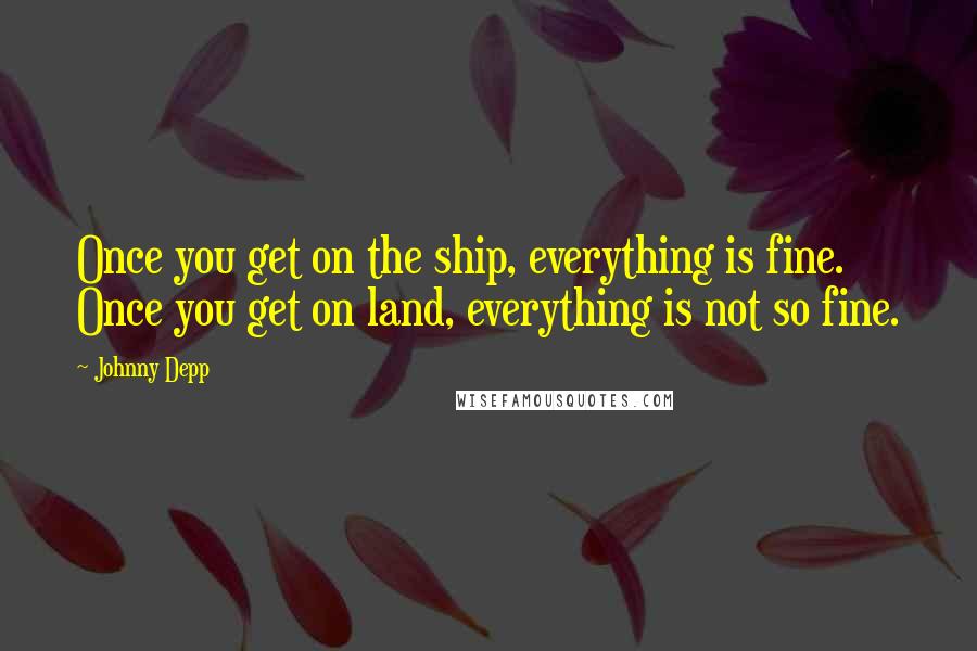 Johnny Depp Quotes: Once you get on the ship, everything is fine. Once you get on land, everything is not so fine.