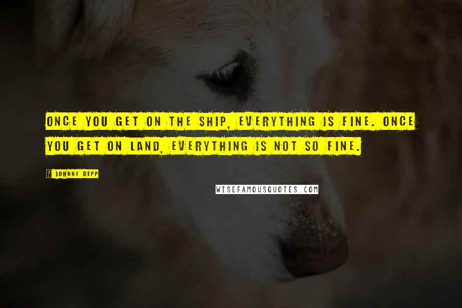 Johnny Depp Quotes: Once you get on the ship, everything is fine. Once you get on land, everything is not so fine.