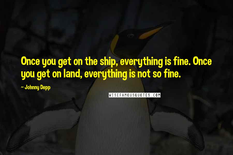 Johnny Depp Quotes: Once you get on the ship, everything is fine. Once you get on land, everything is not so fine.