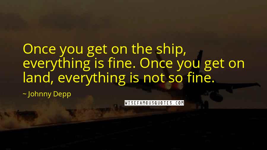 Johnny Depp Quotes: Once you get on the ship, everything is fine. Once you get on land, everything is not so fine.