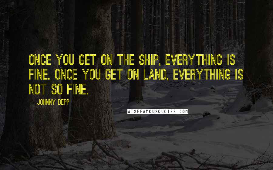 Johnny Depp Quotes: Once you get on the ship, everything is fine. Once you get on land, everything is not so fine.