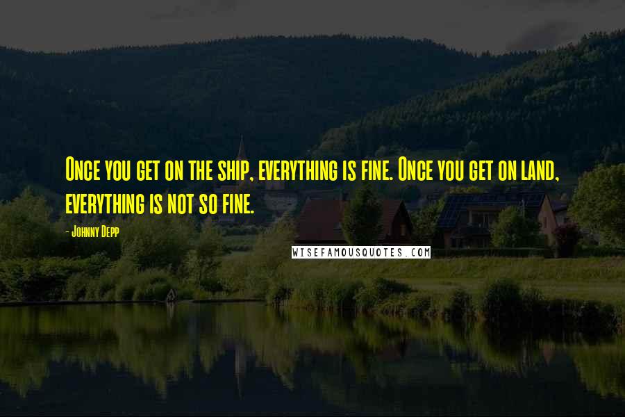 Johnny Depp Quotes: Once you get on the ship, everything is fine. Once you get on land, everything is not so fine.