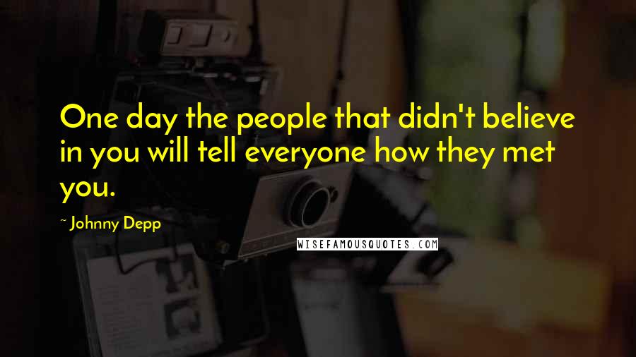 Johnny Depp Quotes: One day the people that didn't believe in you will tell everyone how they met you.