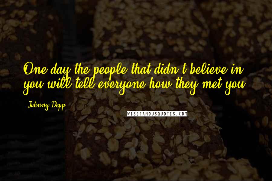 Johnny Depp Quotes: One day the people that didn't believe in you will tell everyone how they met you.