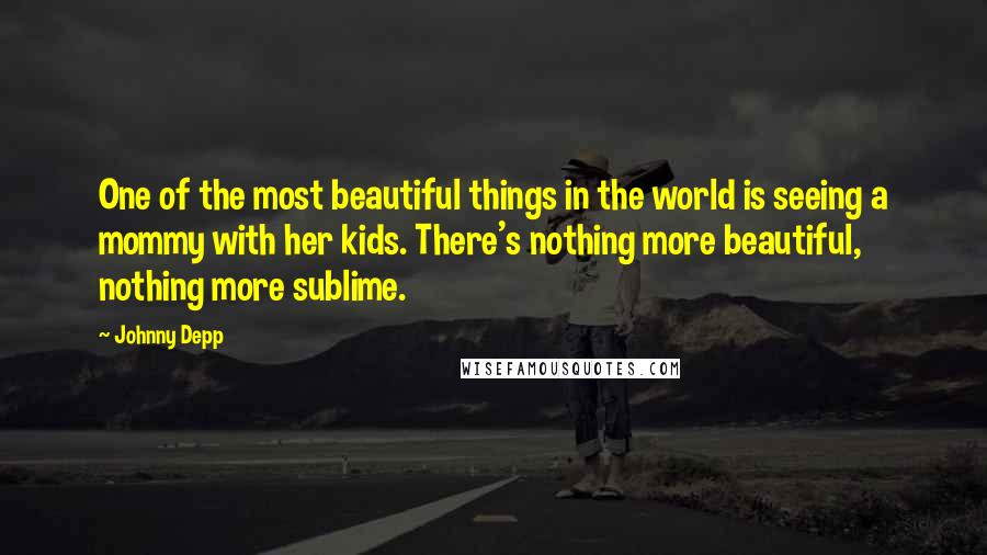 Johnny Depp Quotes: One of the most beautiful things in the world is seeing a mommy with her kids. There's nothing more beautiful, nothing more sublime.