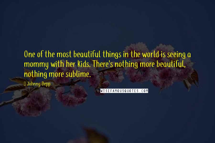 Johnny Depp Quotes: One of the most beautiful things in the world is seeing a mommy with her kids. There's nothing more beautiful, nothing more sublime.