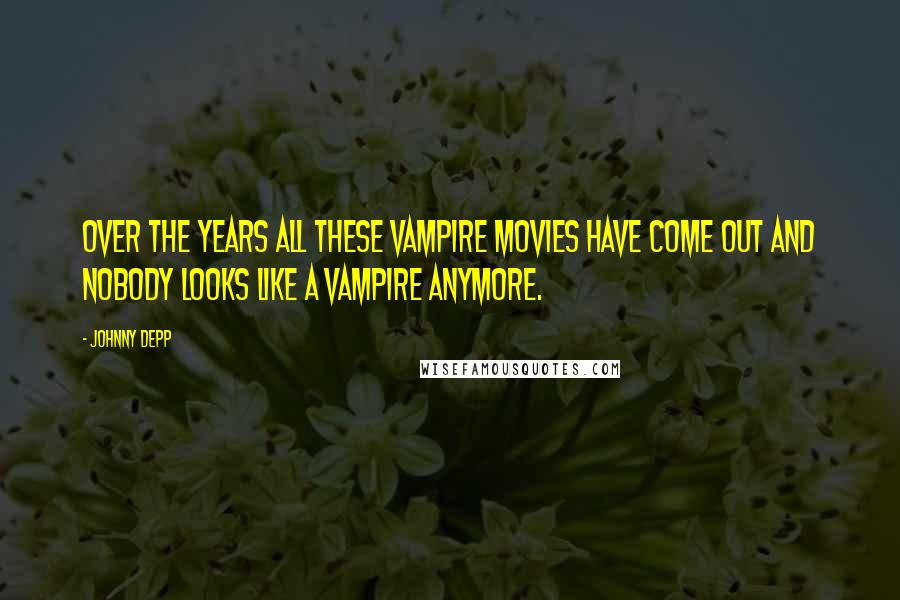 Johnny Depp Quotes: Over the years all these vampire movies have come out and nobody looks like a vampire anymore.