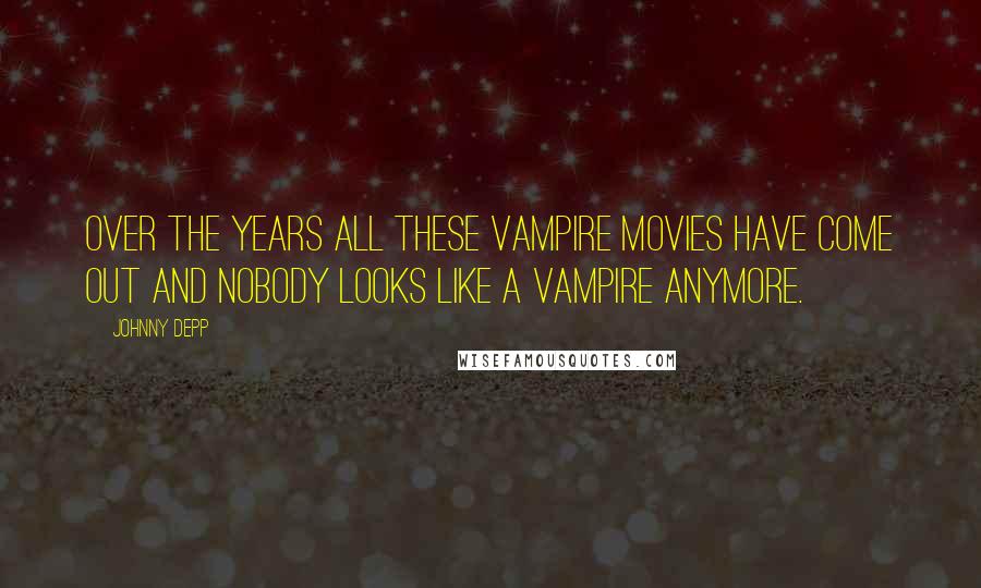 Johnny Depp Quotes: Over the years all these vampire movies have come out and nobody looks like a vampire anymore.