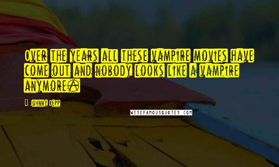 Johnny Depp Quotes: Over the years all these vampire movies have come out and nobody looks like a vampire anymore.