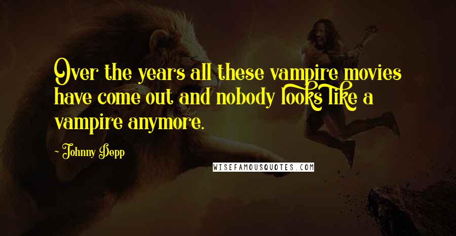 Johnny Depp Quotes: Over the years all these vampire movies have come out and nobody looks like a vampire anymore.