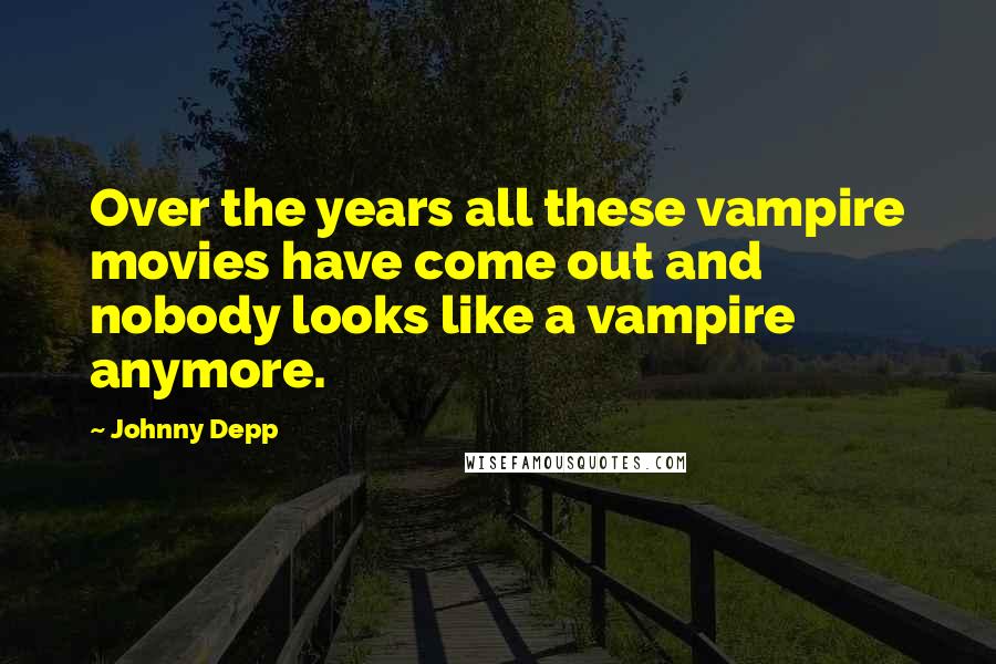 Johnny Depp Quotes: Over the years all these vampire movies have come out and nobody looks like a vampire anymore.