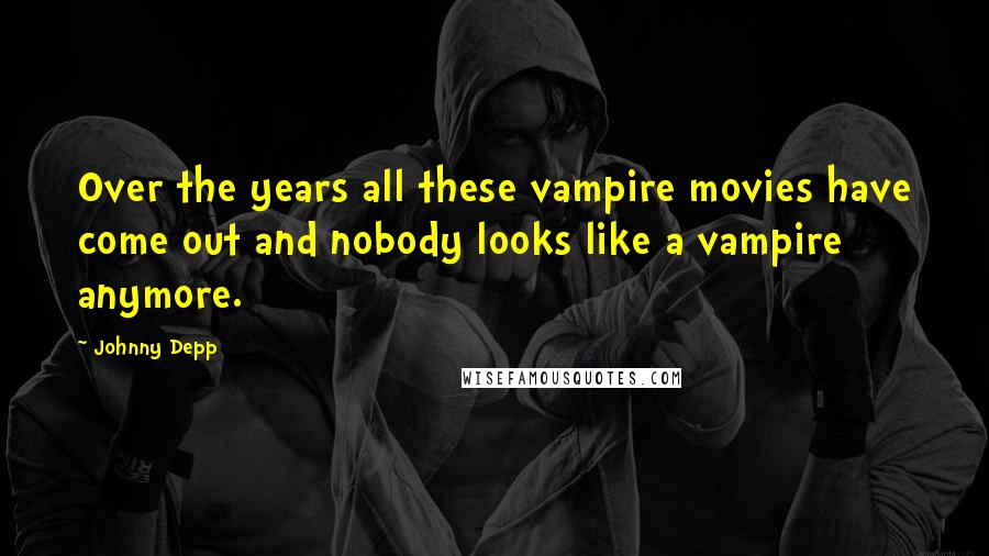 Johnny Depp Quotes: Over the years all these vampire movies have come out and nobody looks like a vampire anymore.