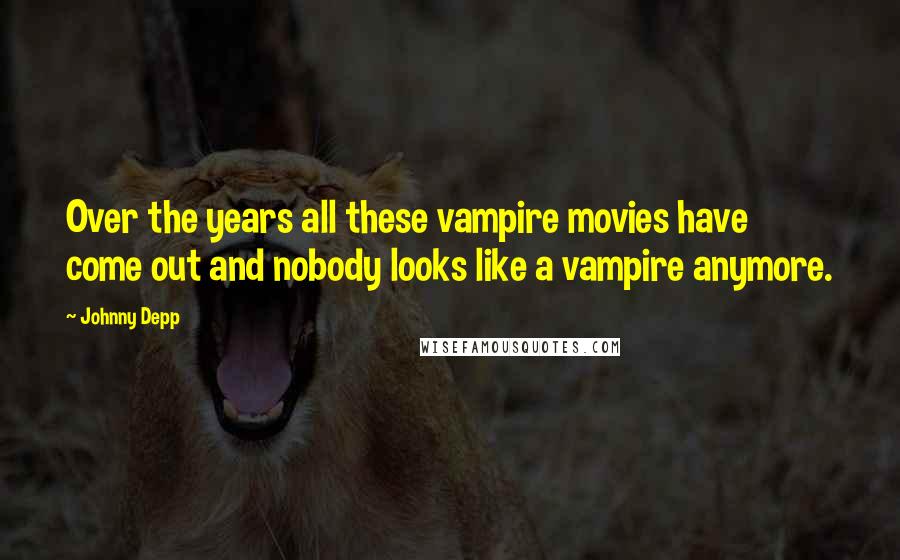Johnny Depp Quotes: Over the years all these vampire movies have come out and nobody looks like a vampire anymore.