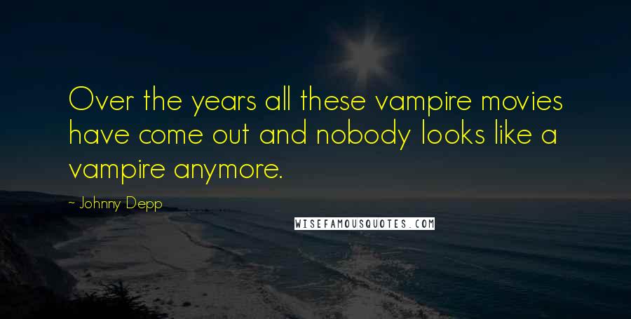 Johnny Depp Quotes: Over the years all these vampire movies have come out and nobody looks like a vampire anymore.