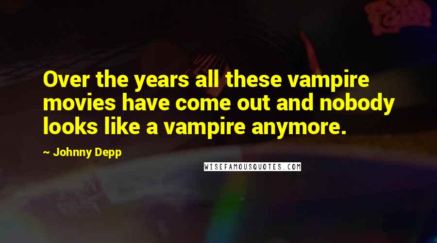 Johnny Depp Quotes: Over the years all these vampire movies have come out and nobody looks like a vampire anymore.