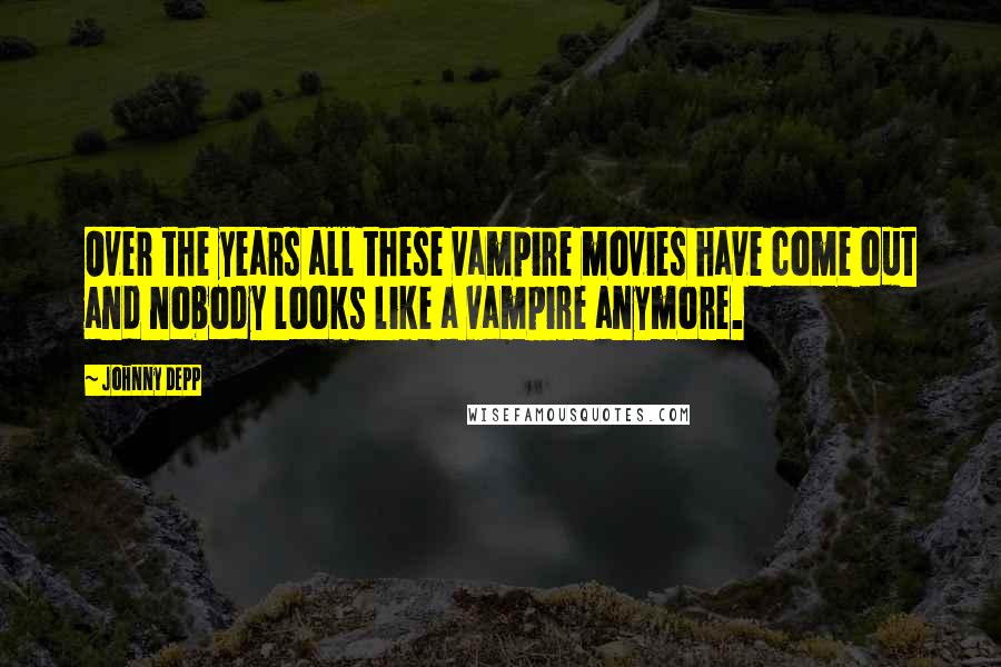 Johnny Depp Quotes: Over the years all these vampire movies have come out and nobody looks like a vampire anymore.