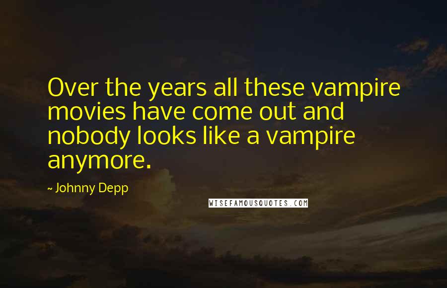 Johnny Depp Quotes: Over the years all these vampire movies have come out and nobody looks like a vampire anymore.