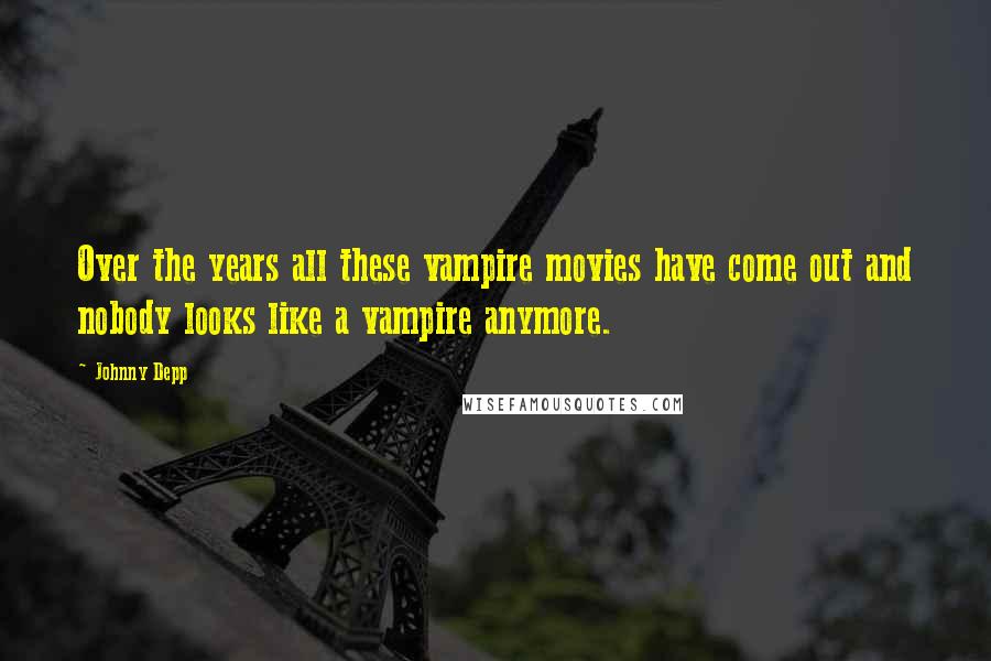 Johnny Depp Quotes: Over the years all these vampire movies have come out and nobody looks like a vampire anymore.