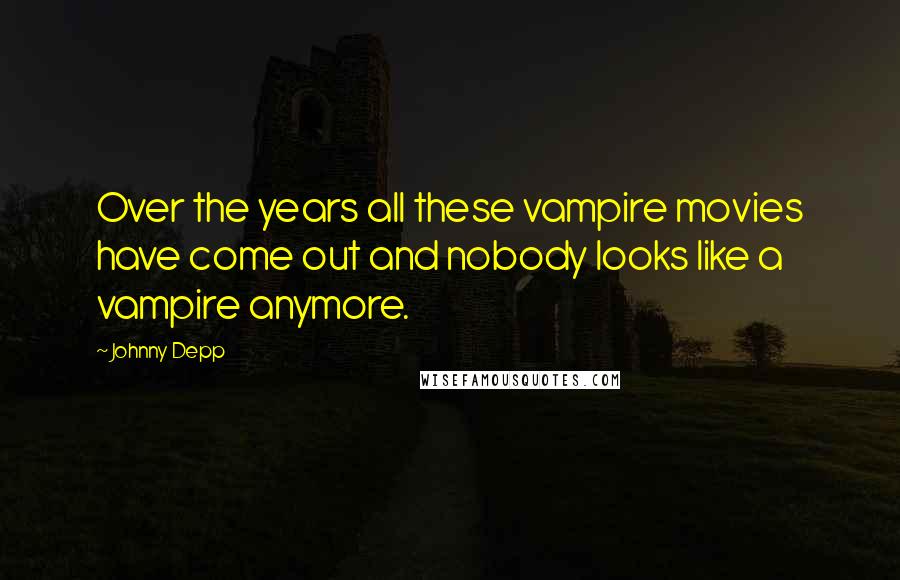Johnny Depp Quotes: Over the years all these vampire movies have come out and nobody looks like a vampire anymore.