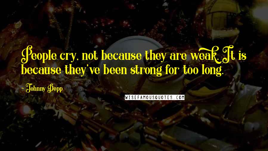Johnny Depp Quotes: People cry, not because they are weak. It is because they've been strong for too long.