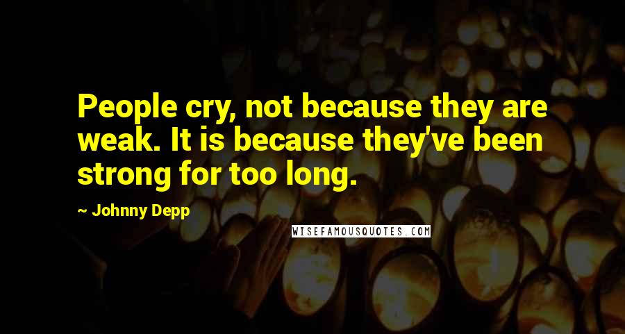 Johnny Depp Quotes: People cry, not because they are weak. It is because they've been strong for too long.