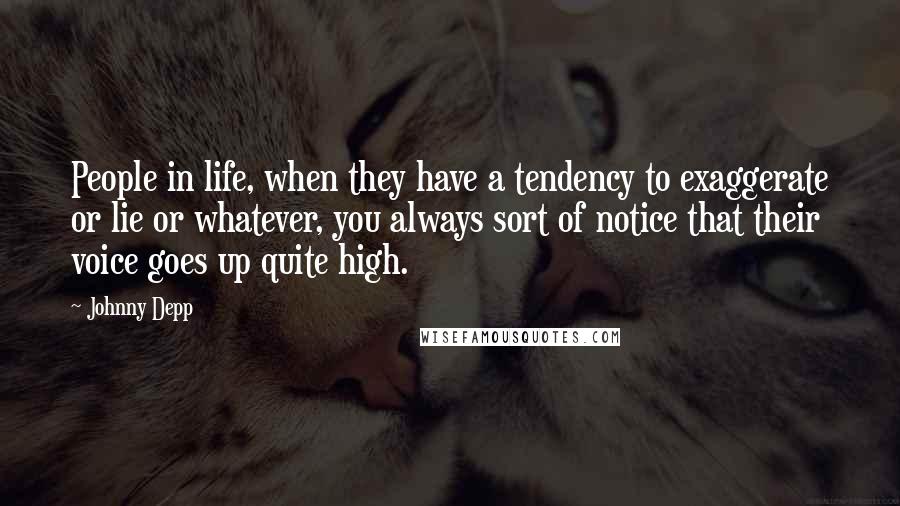 Johnny Depp Quotes: People in life, when they have a tendency to exaggerate or lie or whatever, you always sort of notice that their voice goes up quite high.