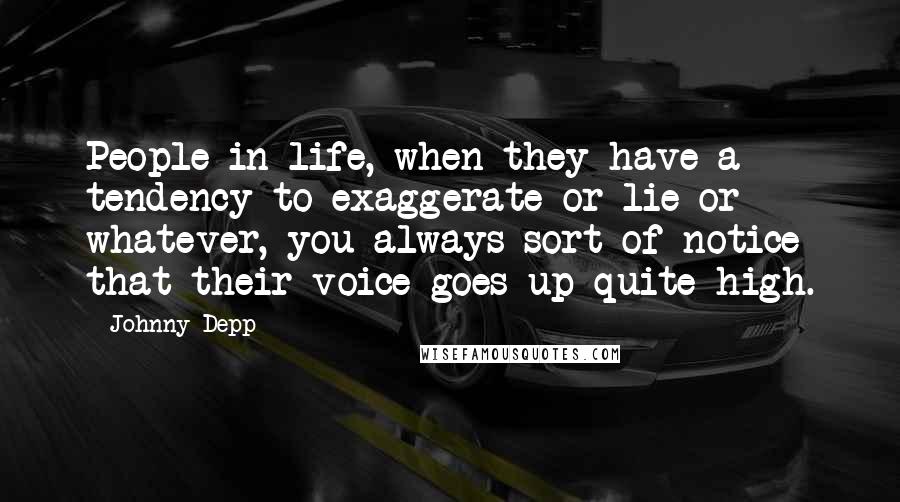 Johnny Depp Quotes: People in life, when they have a tendency to exaggerate or lie or whatever, you always sort of notice that their voice goes up quite high.