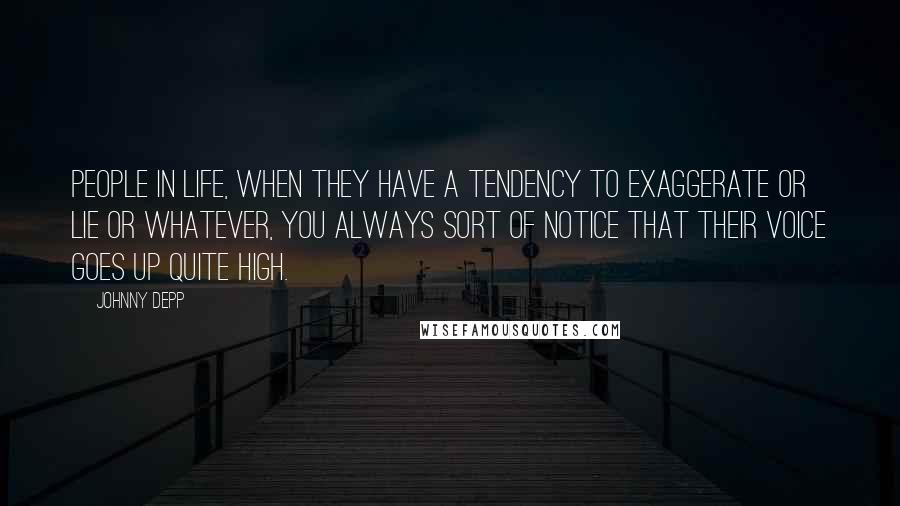 Johnny Depp Quotes: People in life, when they have a tendency to exaggerate or lie or whatever, you always sort of notice that their voice goes up quite high.