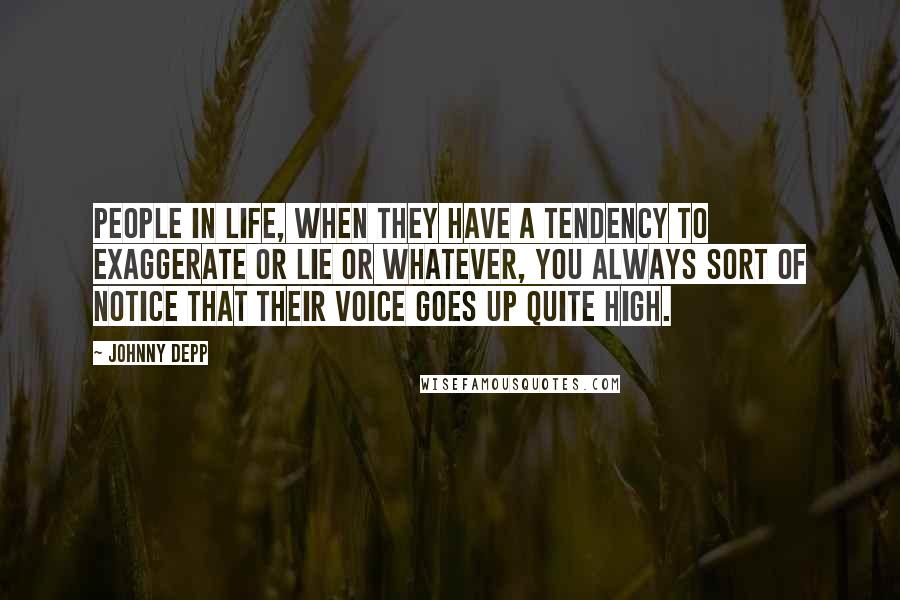 Johnny Depp Quotes: People in life, when they have a tendency to exaggerate or lie or whatever, you always sort of notice that their voice goes up quite high.