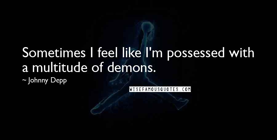 Johnny Depp Quotes: Sometimes I feel like I'm possessed with a multitude of demons.