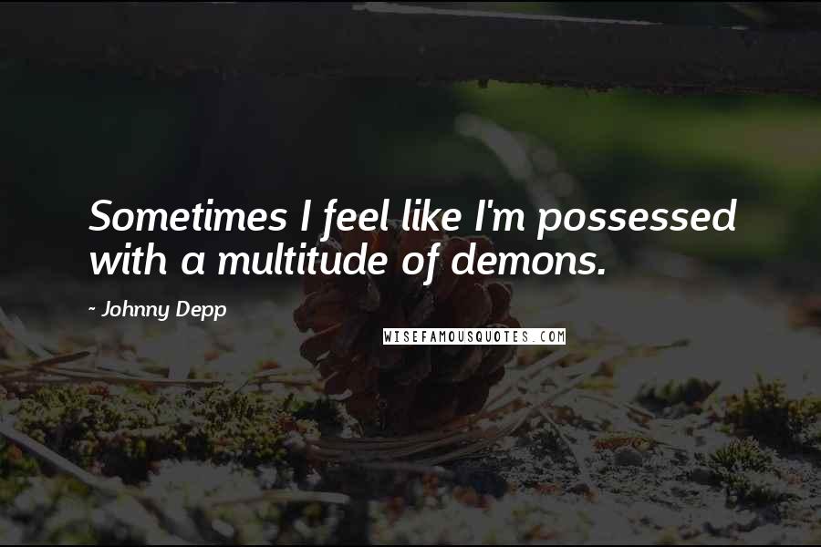 Johnny Depp Quotes: Sometimes I feel like I'm possessed with a multitude of demons.