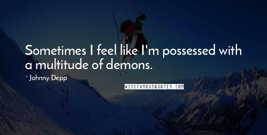 Johnny Depp Quotes: Sometimes I feel like I'm possessed with a multitude of demons.