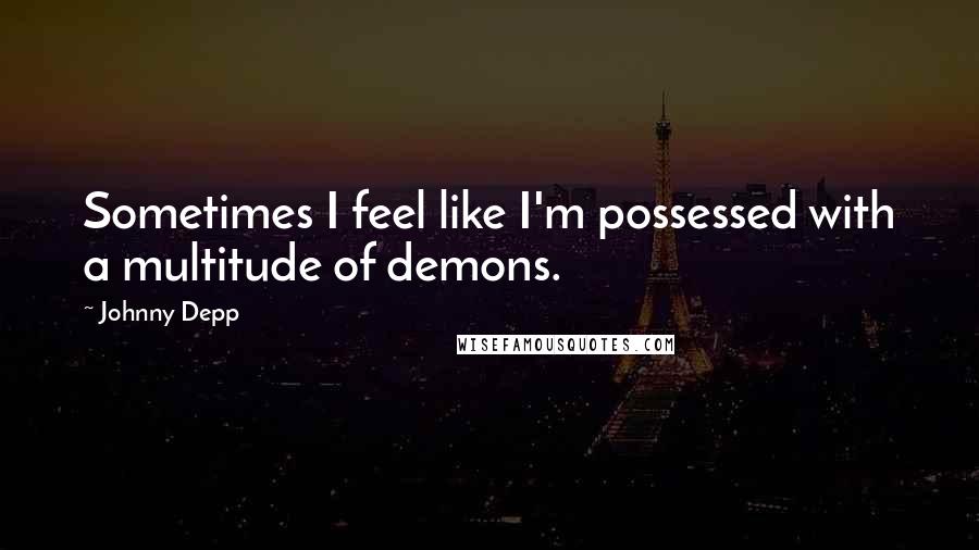 Johnny Depp Quotes: Sometimes I feel like I'm possessed with a multitude of demons.