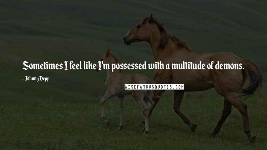 Johnny Depp Quotes: Sometimes I feel like I'm possessed with a multitude of demons.