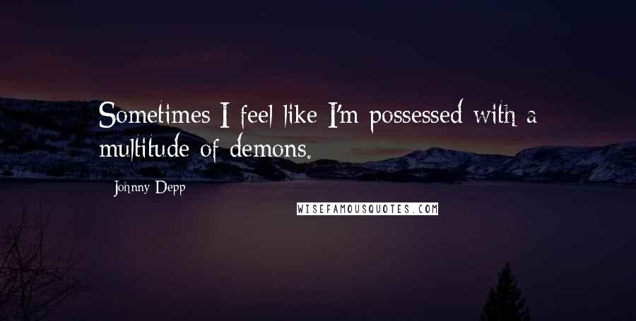 Johnny Depp Quotes: Sometimes I feel like I'm possessed with a multitude of demons.