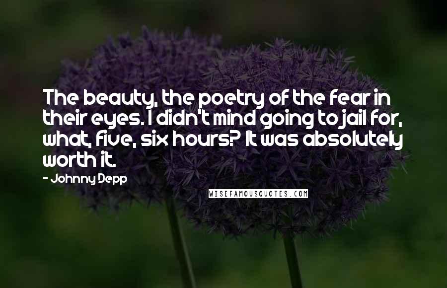 Johnny Depp Quotes: The beauty, the poetry of the fear in their eyes. I didn't mind going to jail for, what, five, six hours? It was absolutely worth it.